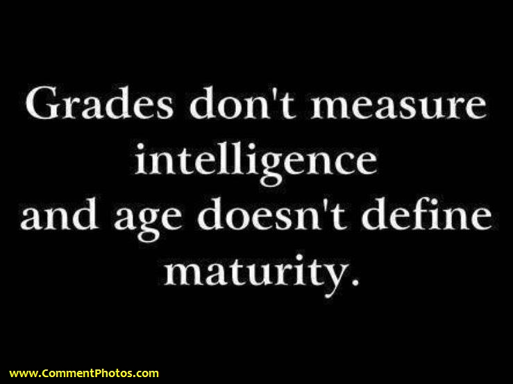 Grades dont measure intelligence and age doesnt define maturity