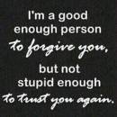 I am a good enough person to forgive you but not stupid enough to trust you again