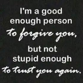 I am a good enough person to forgive you but not stupid enough to trust you again