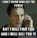 I Dont Know Who Cut The Power. But I Will Find You Kill You - Taken - Liam Nielson