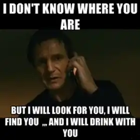 I Dont Know Where You Are - But I Will Look For You. I Will Find You And I Will Drink With You - I Dont Know Who You Are. But I Will Find You Kill You - Taken - Liam Nielson